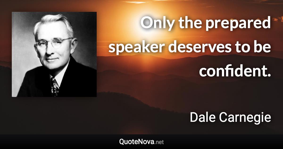 Only the prepared speaker deserves to be confident. - Dale Carnegie quote