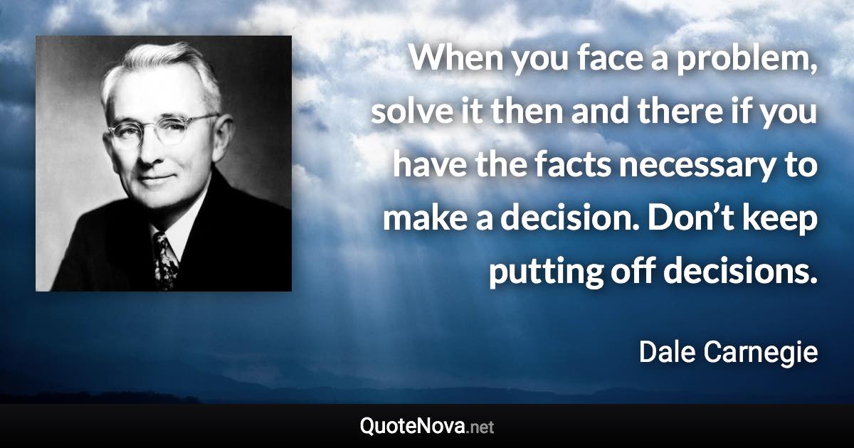 When you face a problem, solve it then and there if you have the facts necessary to make a decision. Don’t keep putting off decisions. - Dale Carnegie quote