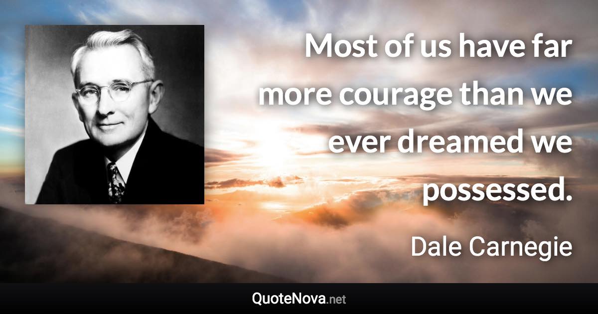 Most of us have far more courage than we ever dreamed we possessed. - Dale Carnegie quote