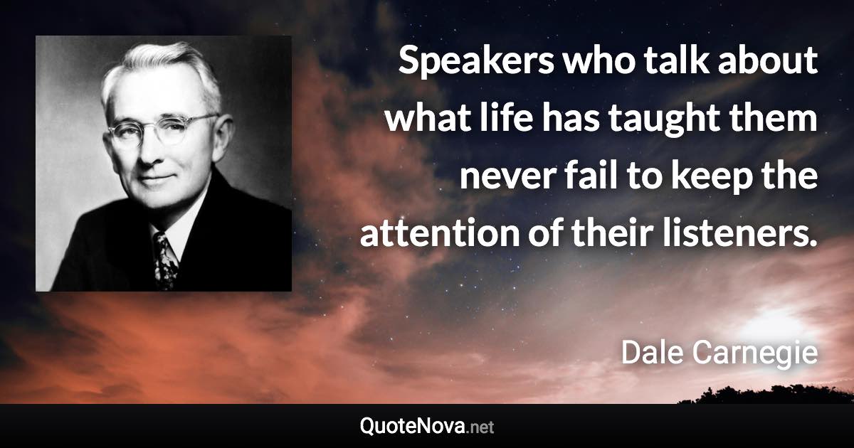 Speakers who talk about what life has taught them never fail to keep the attention of their listeners. - Dale Carnegie quote