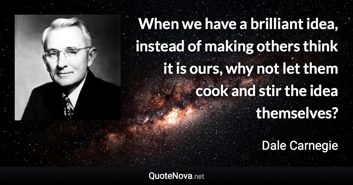 When we have a brilliant idea, instead of making others think it is ours, why not let them cook and stir the idea themselves? - Dale Carnegie quote