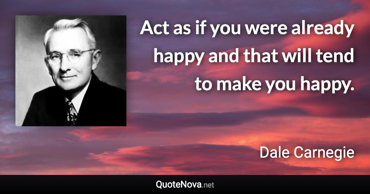 Act as if you were already happy and that will tend to make you happy. - Dale Carnegie quote