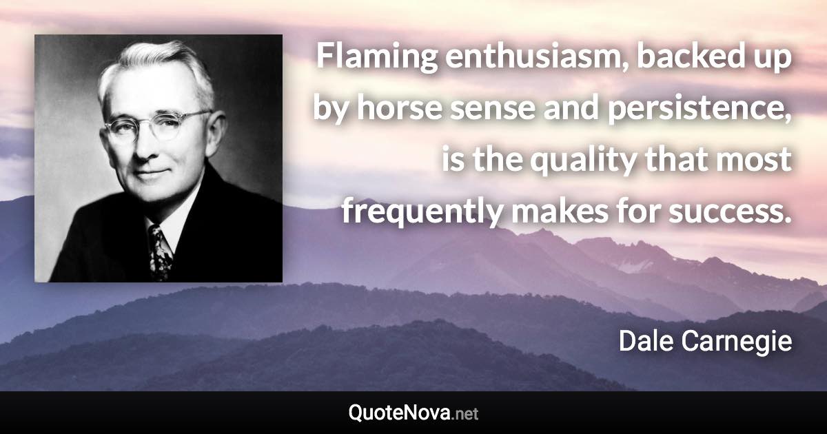 Flaming enthusiasm, backed up by horse sense and persistence, is the quality that most frequently makes for success. - Dale Carnegie quote