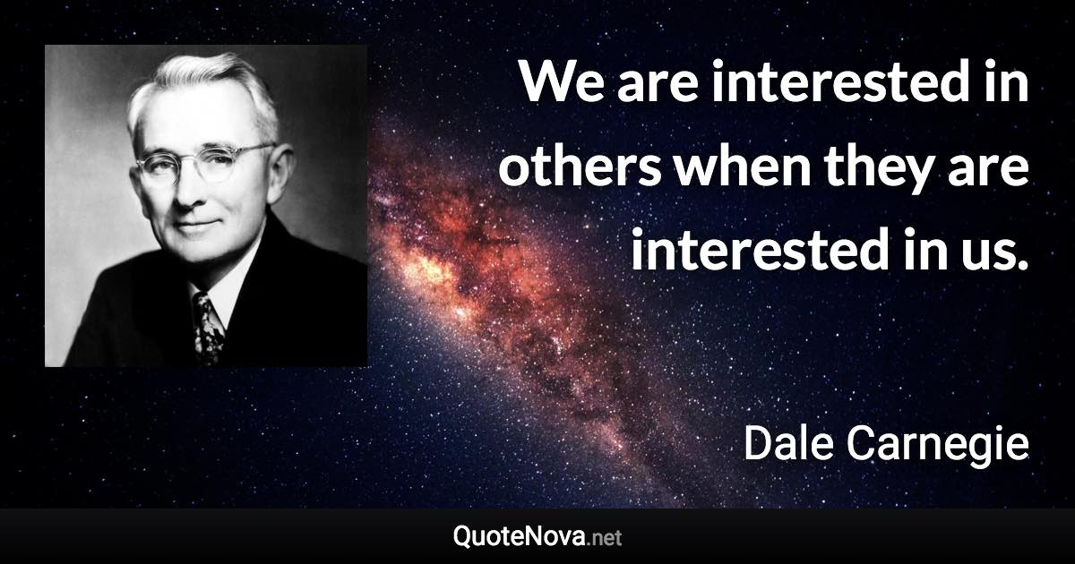 We are interested in others when they are interested in us. - Dale Carnegie quote