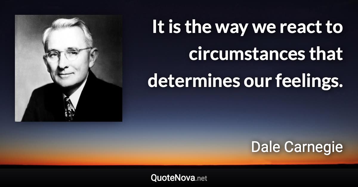 It is the way we react to circumstances that determines our feelings. - Dale Carnegie quote