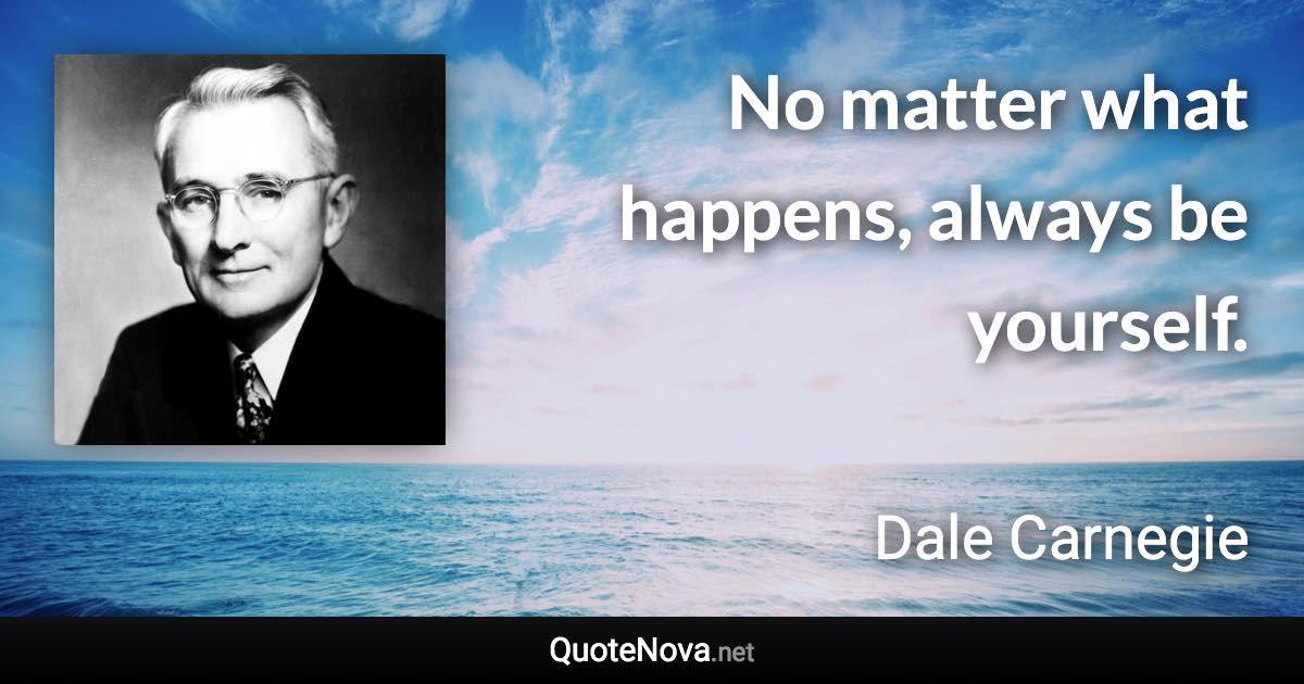 No matter what happens, always be yourself. - Dale Carnegie quote