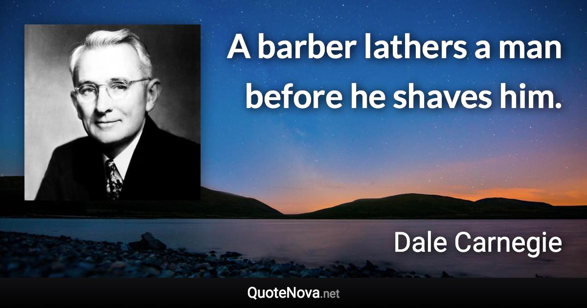 A barber lathers a man before he shaves him. - Dale Carnegie quote