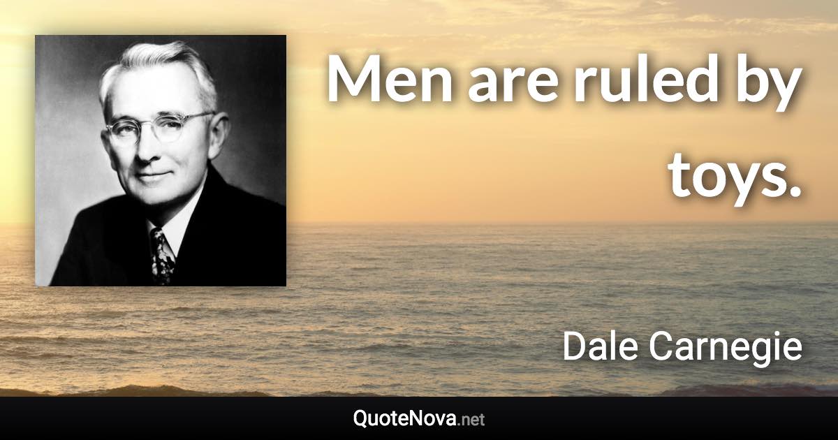 Men are ruled by toys. - Dale Carnegie quote