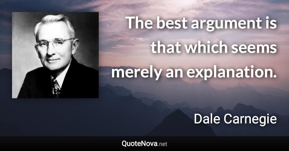 The best argument is that which seems merely an explanation. - Dale Carnegie quote