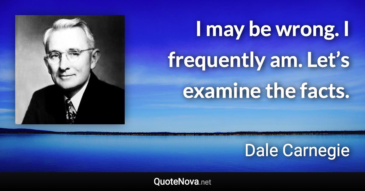 I may be wrong. I frequently am. Let’s examine the facts. - Dale Carnegie quote