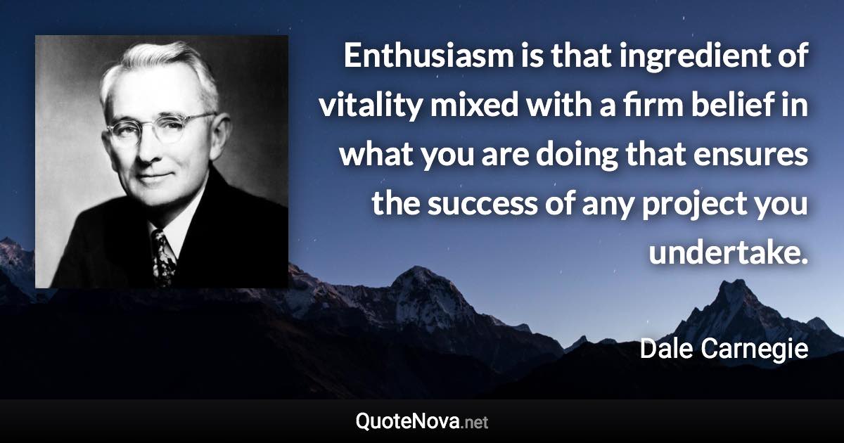 Enthusiasm is that ingredient of vitality mixed with a firm belief in what you are doing that ensures the success of any project you undertake. - Dale Carnegie quote