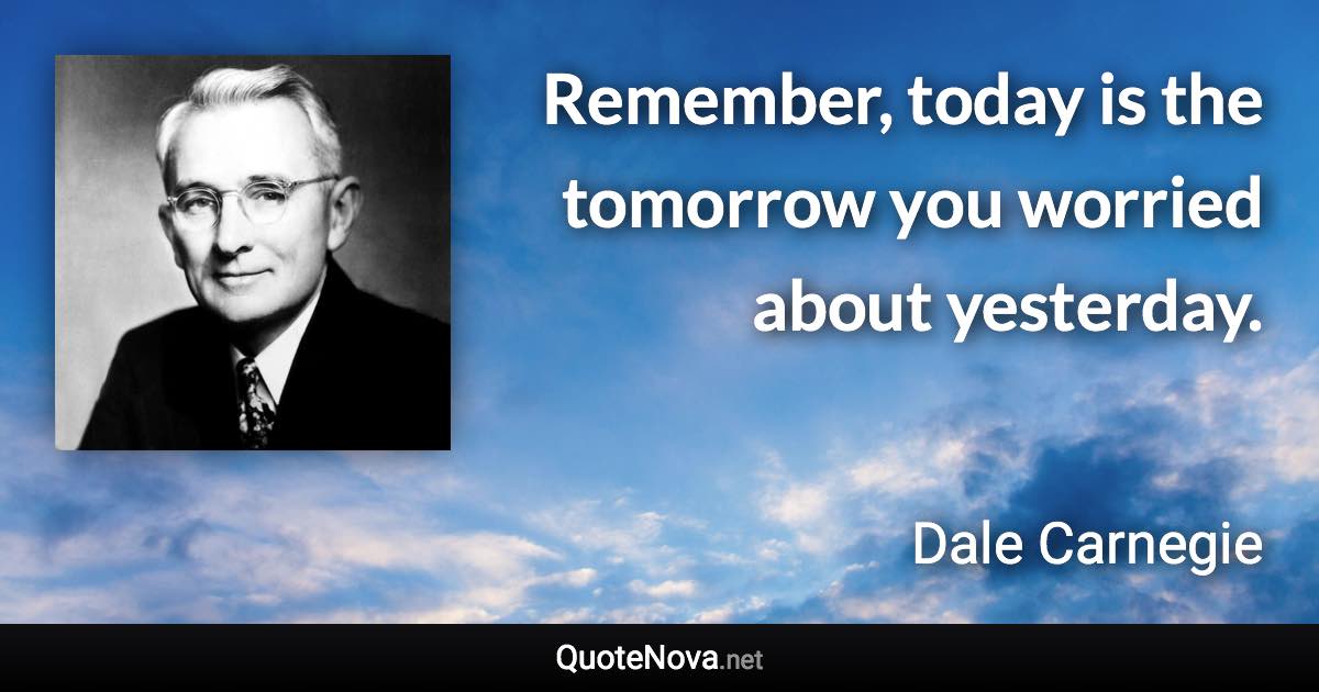 Remember, today is the tomorrow you worried about yesterday. - Dale Carnegie quote