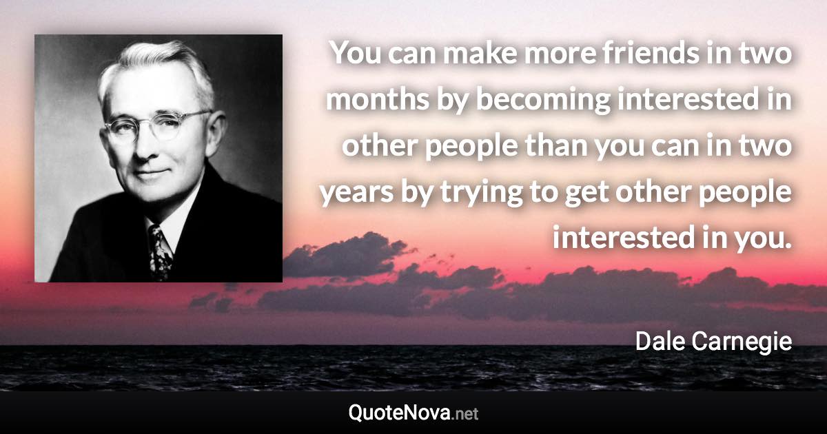 You can make more friends in two months by becoming interested in other people than you can in two years by trying to get other people interested in you. - Dale Carnegie quote