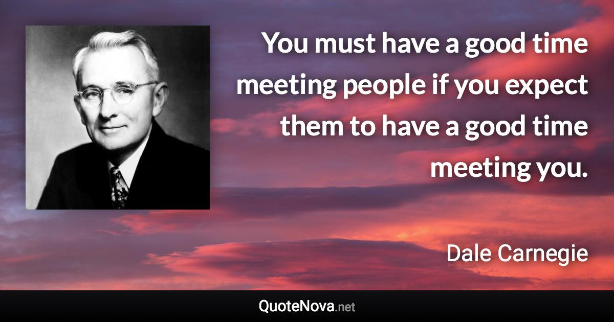 You must have a good time meeting people if you expect them to have a good time meeting you. - Dale Carnegie quote