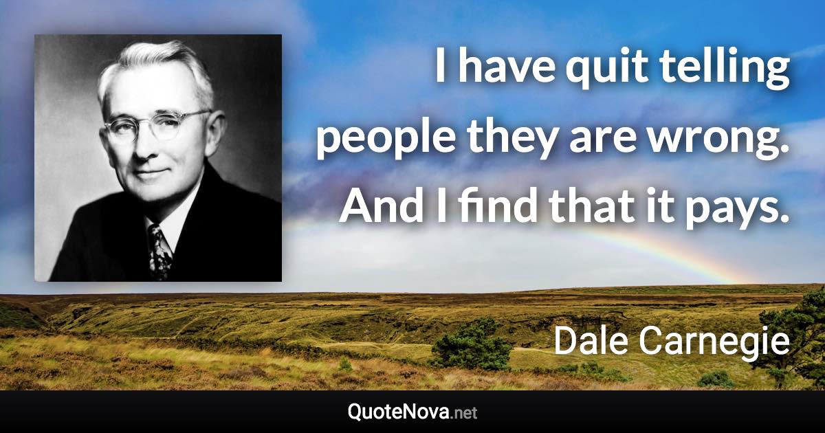 I have quit telling people they are wrong. And I find that it pays. - Dale Carnegie quote