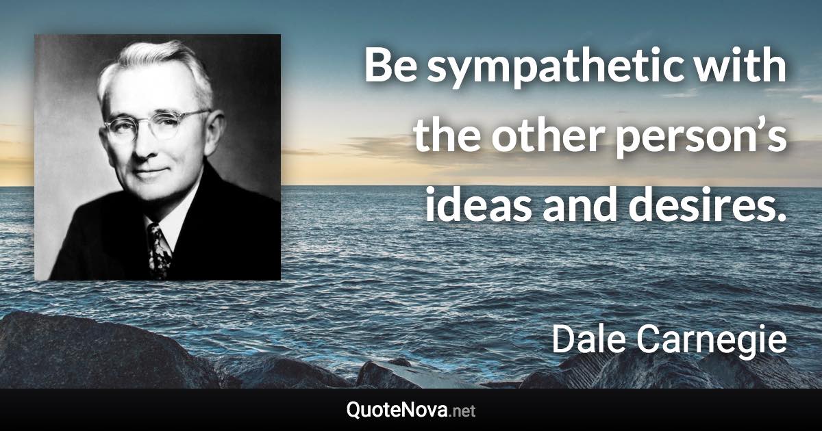 Be sympathetic with the other person’s ideas and desires. - Dale Carnegie quote