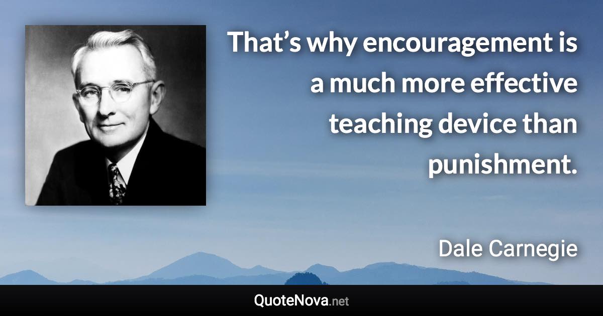 That’s why encouragement is a much more effective teaching device than punishment. - Dale Carnegie quote