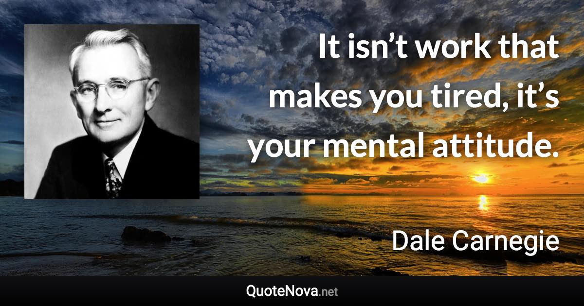 It isn’t work that makes you tired, it’s your mental attitude. - Dale Carnegie quote