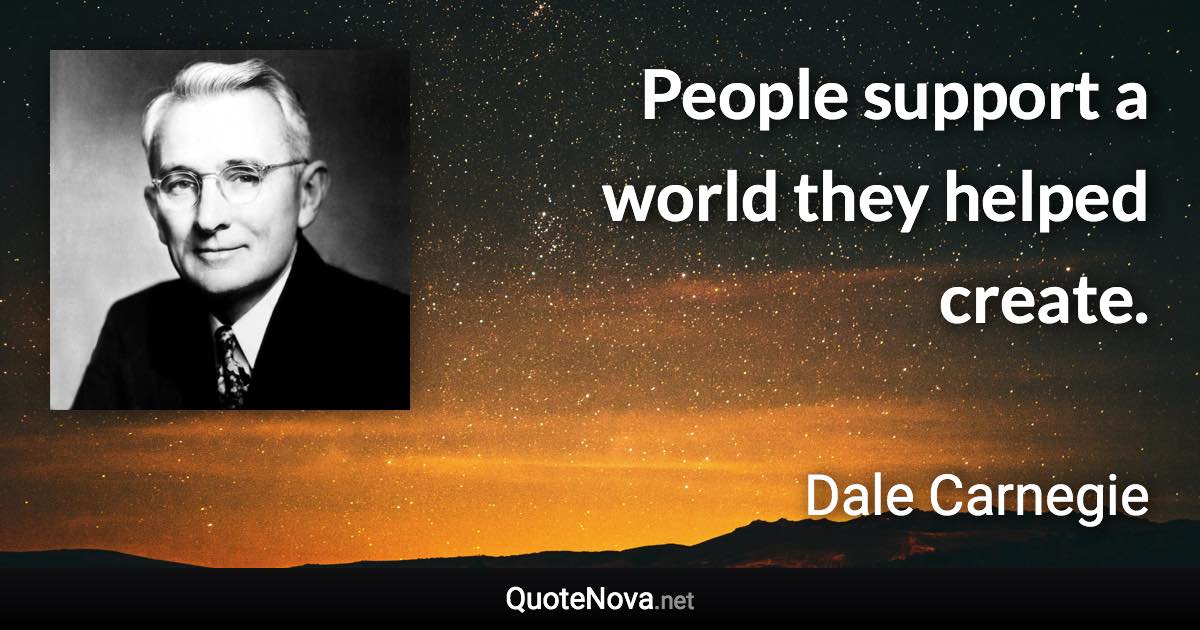 People support a world they helped create. - Dale Carnegie quote