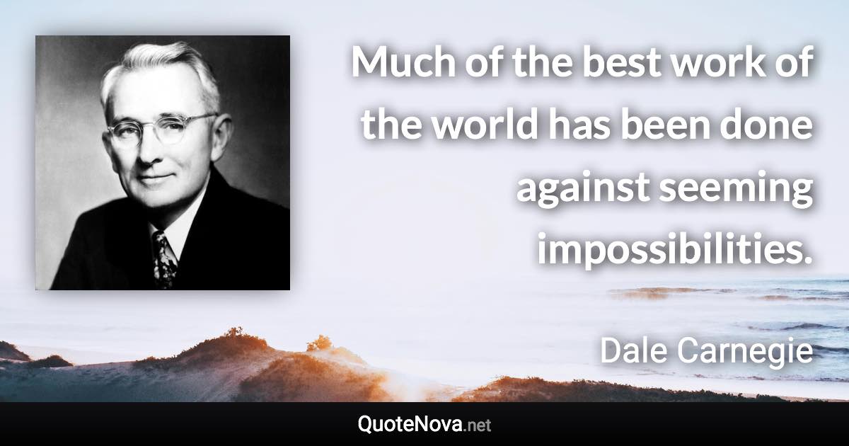 Much of the best work of the world has been done against seeming impossibilities. - Dale Carnegie quote