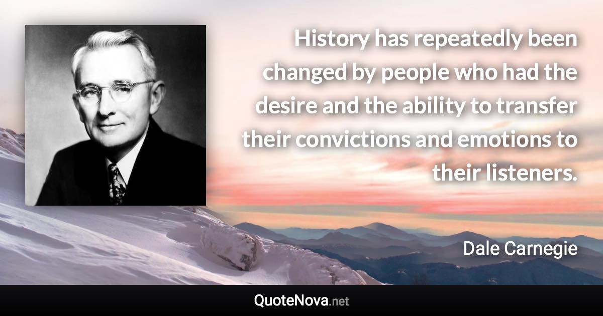 History has repeatedly been changed by people who had the desire and the ability to transfer their convictions and emotions to their listeners. - Dale Carnegie quote