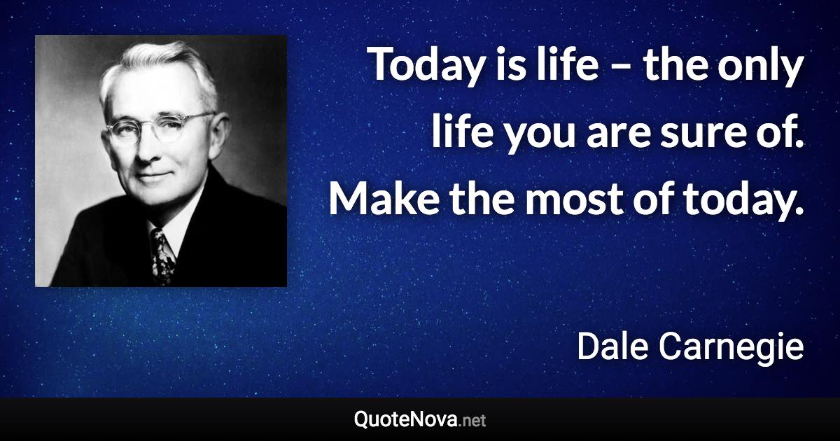 Today is life – the only life you are sure of. Make the most of today. - Dale Carnegie quote