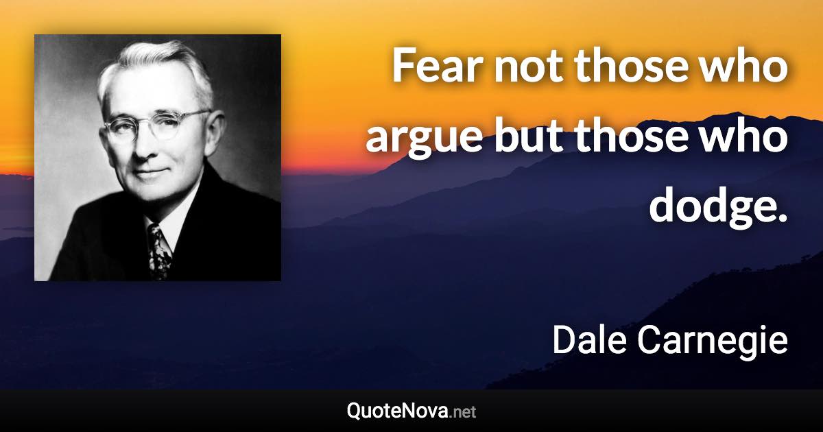 Fear not those who argue but those who dodge. - Dale Carnegie quote