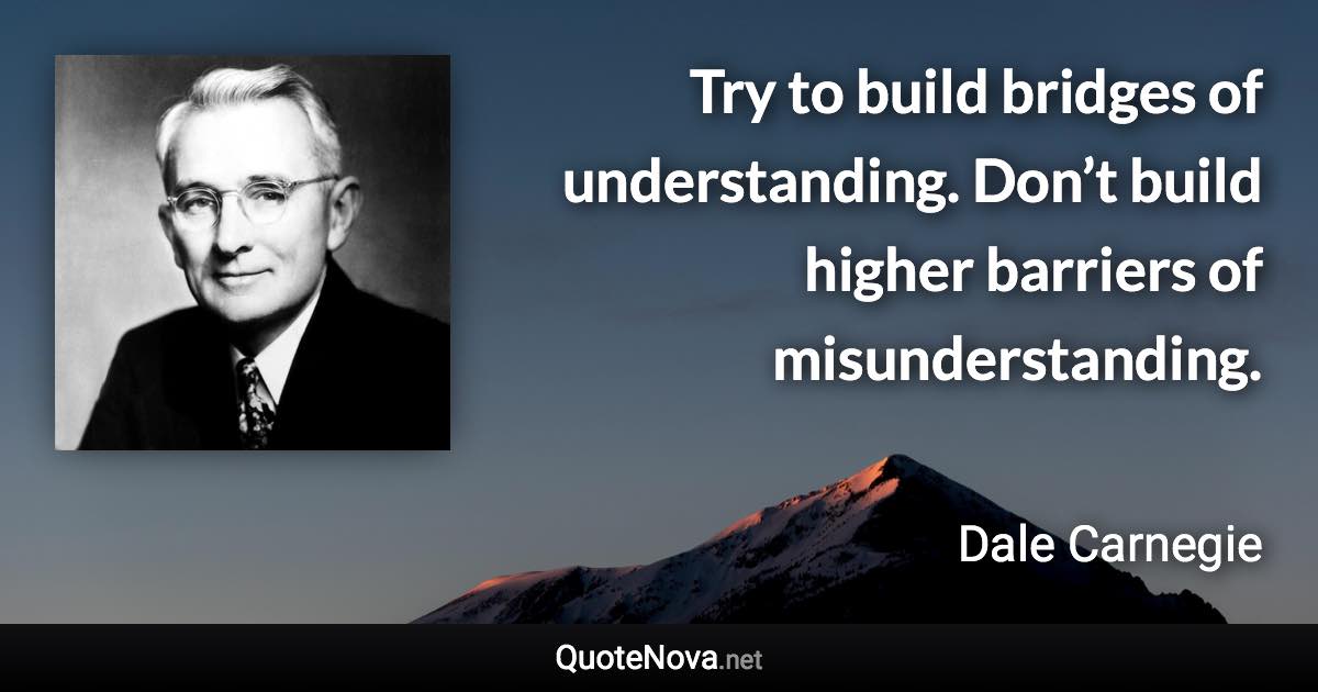 Try to build bridges of understanding. Don’t build higher barriers of misunderstanding. - Dale Carnegie quote