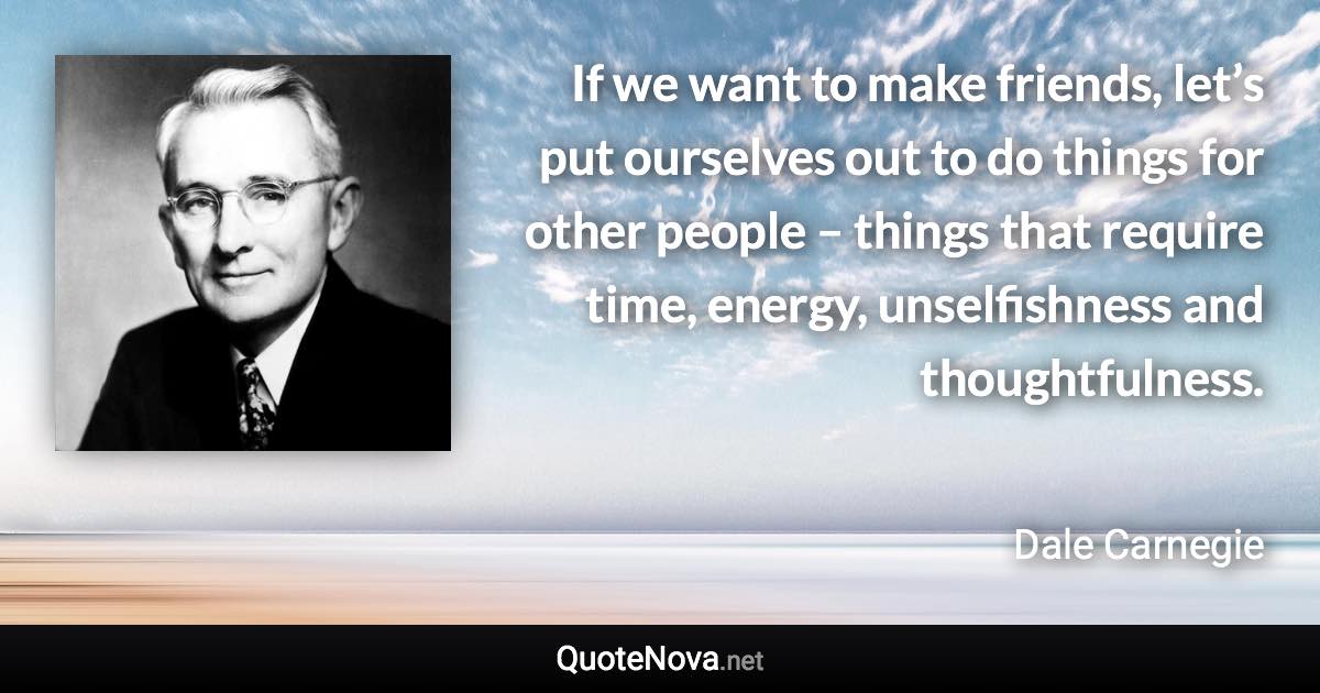 If we want to make friends, let’s put ourselves out to do things for other people – things that require time, energy, unselfishness and thoughtfulness. - Dale Carnegie quote