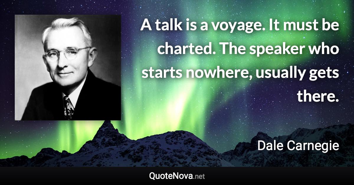 A talk is a voyage. It must be charted. The speaker who starts nowhere, usually gets there. - Dale Carnegie quote