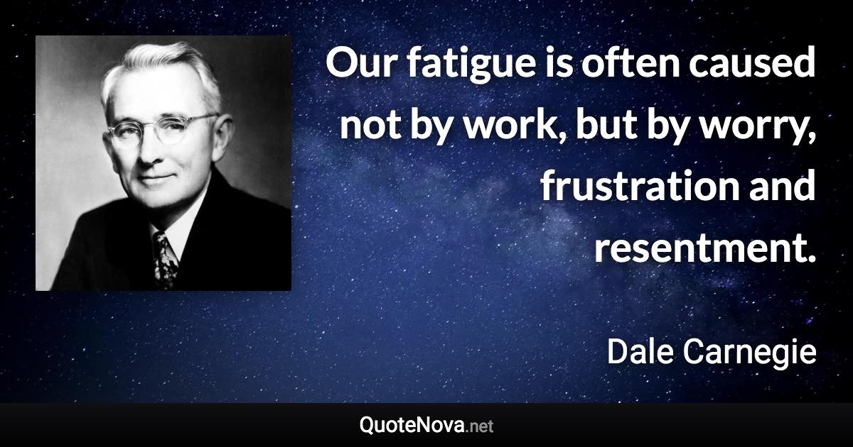 Our fatigue is often caused not by work, but by worry, frustration and resentment. - Dale Carnegie quote