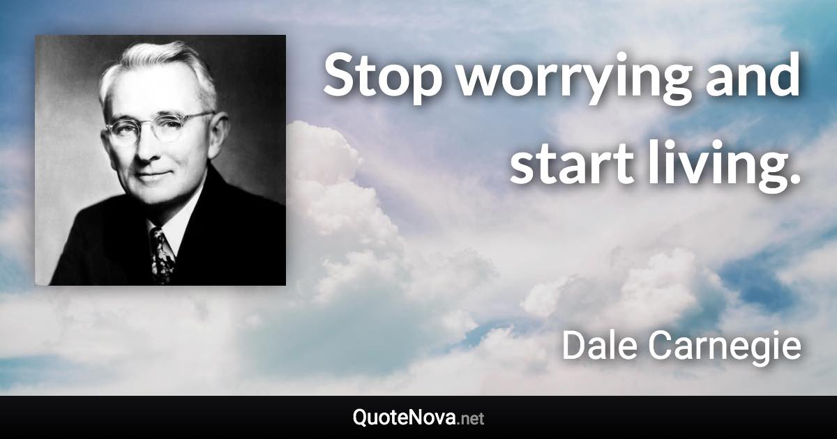 Stop worrying and start living. - Dale Carnegie quote