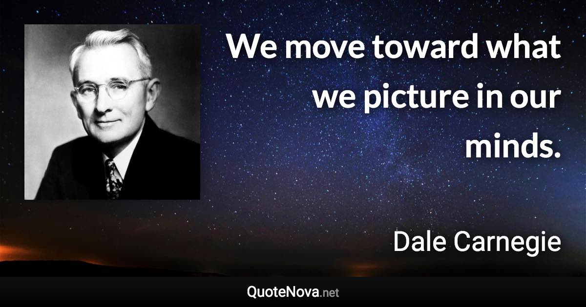 We move toward what we picture in our minds. - Dale Carnegie quote