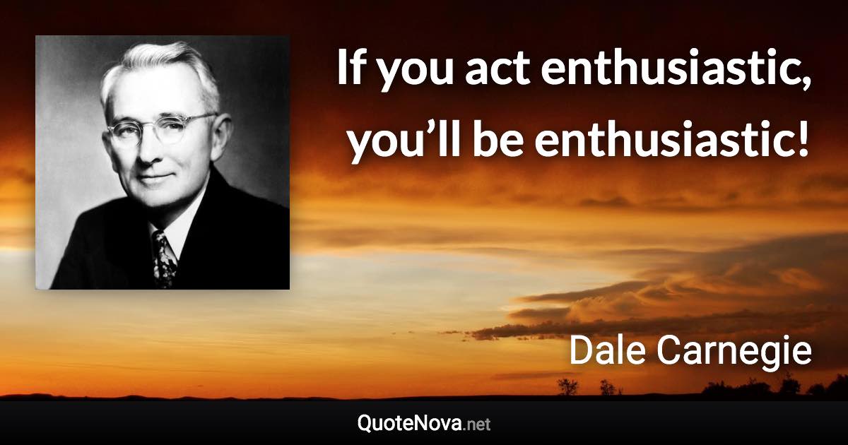 If you act enthusiastic, you’ll be enthusiastic! - Dale Carnegie quote