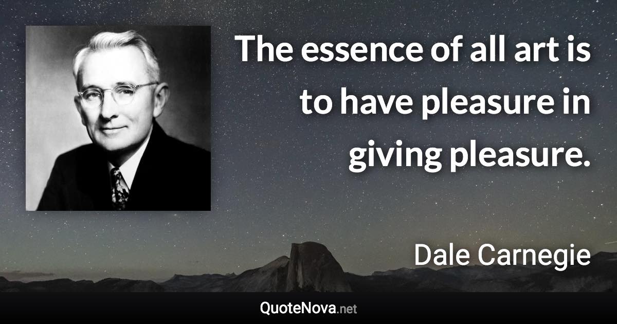 The essence of all art is to have pleasure in giving pleasure. - Dale Carnegie quote