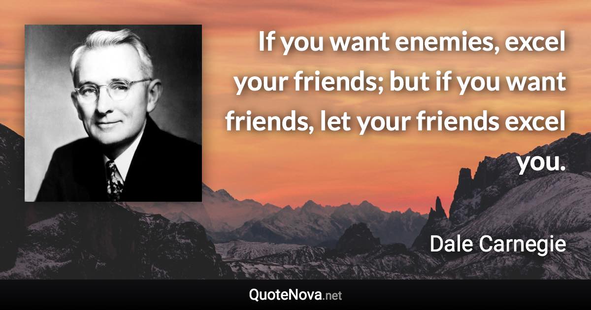 If you want enemies, excel your friends; but if you want friends, let your friends excel you. - Dale Carnegie quote