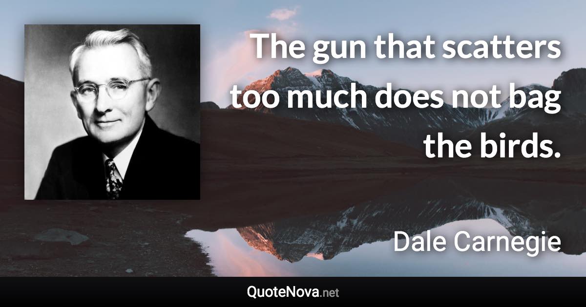 The gun that scatters too much does not bag the birds. - Dale Carnegie quote