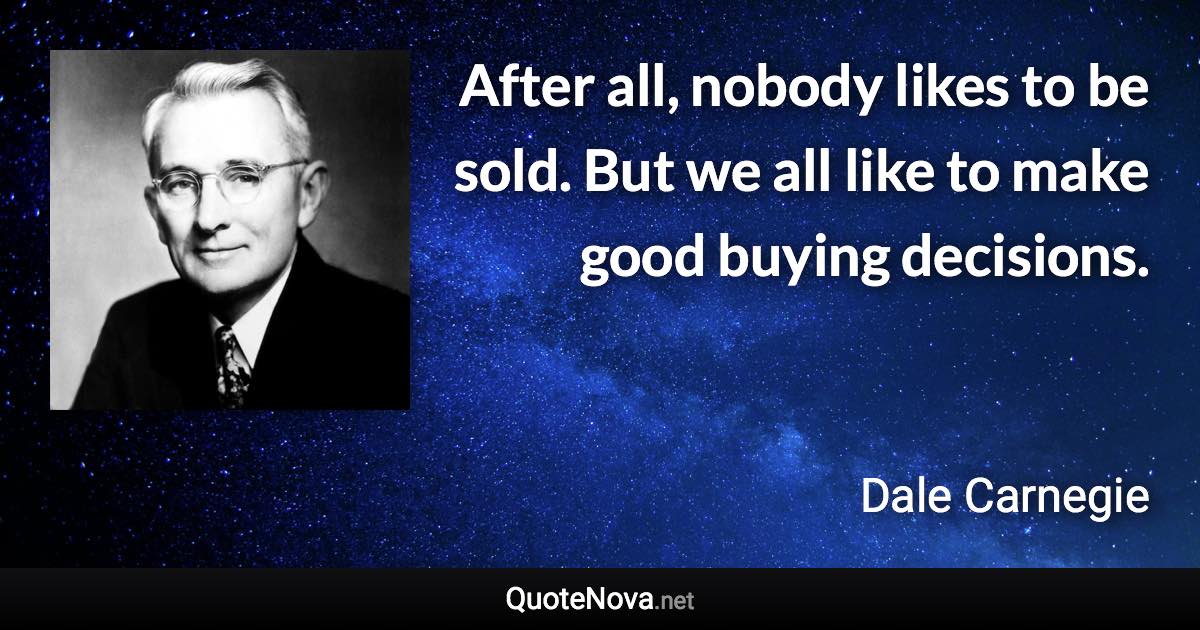 After all, nobody likes to be sold. But we all like to make good buying decisions. - Dale Carnegie quote