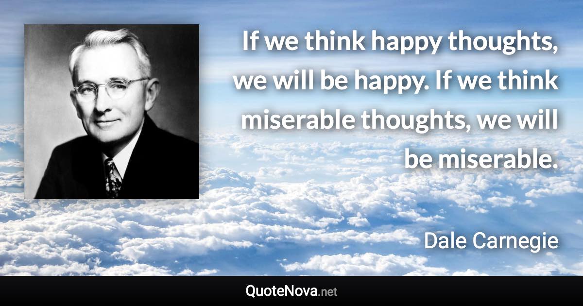 If we think happy thoughts, we will be happy. If we think miserable thoughts, we will be miserable. - Dale Carnegie quote