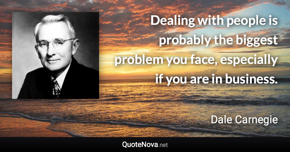 Dealing with people is probably the biggest problem you face, especially if you are in business. - Dale Carnegie quote