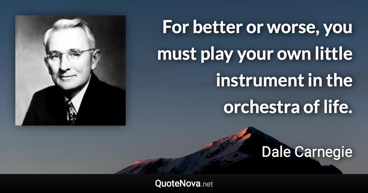 For better or worse, you must play your own little instrument in the orchestra of life. - Dale Carnegie quote