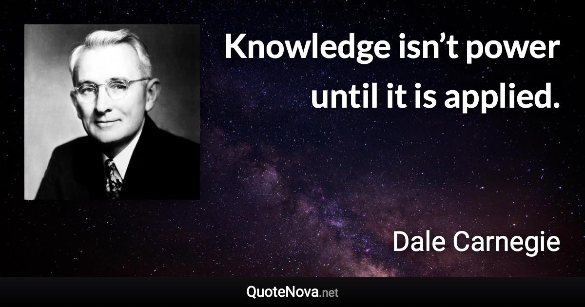 Knowledge isn’t power until it is applied. - Dale Carnegie quote