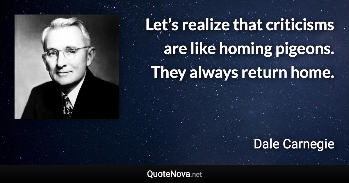 Let’s realize that criticisms are like homing pigeons. They always return home. - Dale Carnegie quote