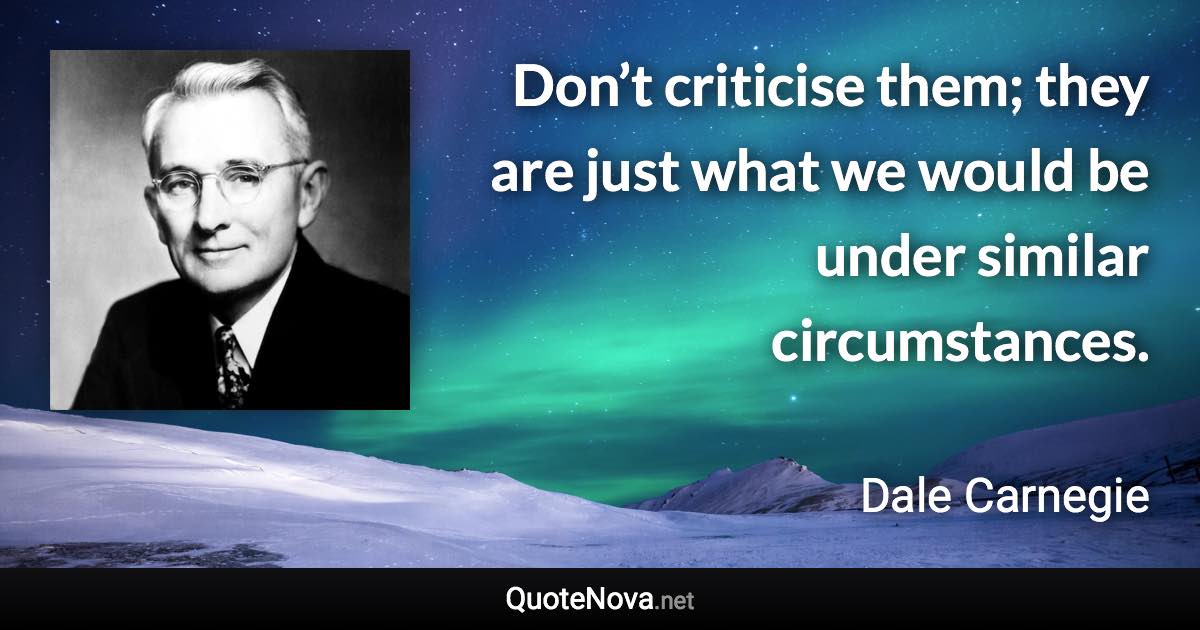 Don’t criticise them; they are just what we would be under similar circumstances. - Dale Carnegie quote