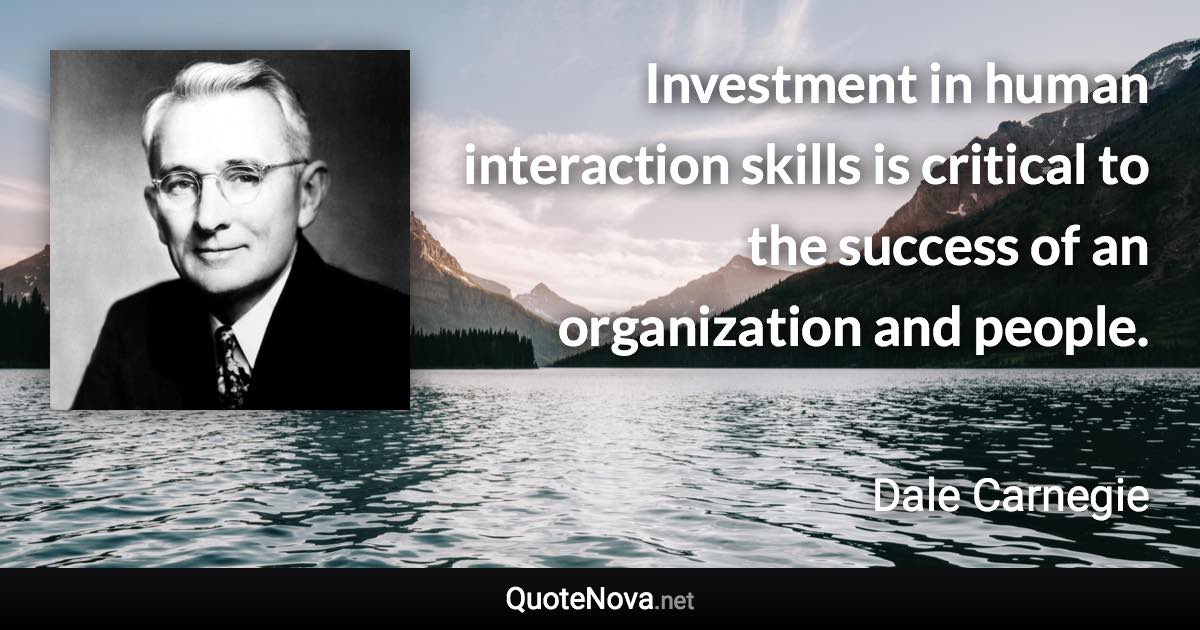 Investment in human interaction skills is critical to the success of an organization and people. - Dale Carnegie quote