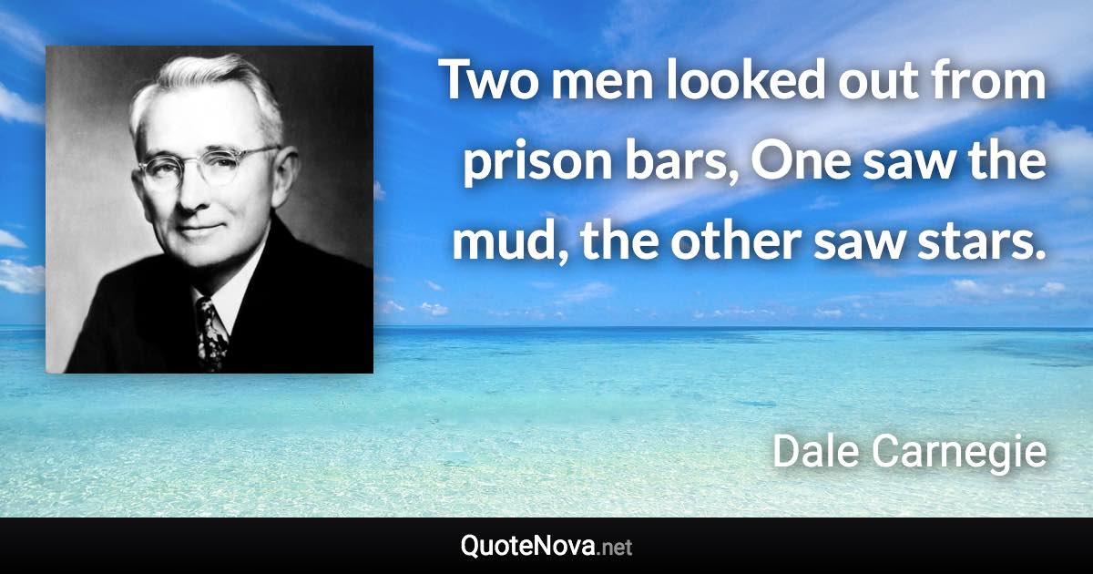 Two men looked out from prison bars, One saw the mud, the other saw stars. - Dale Carnegie quote