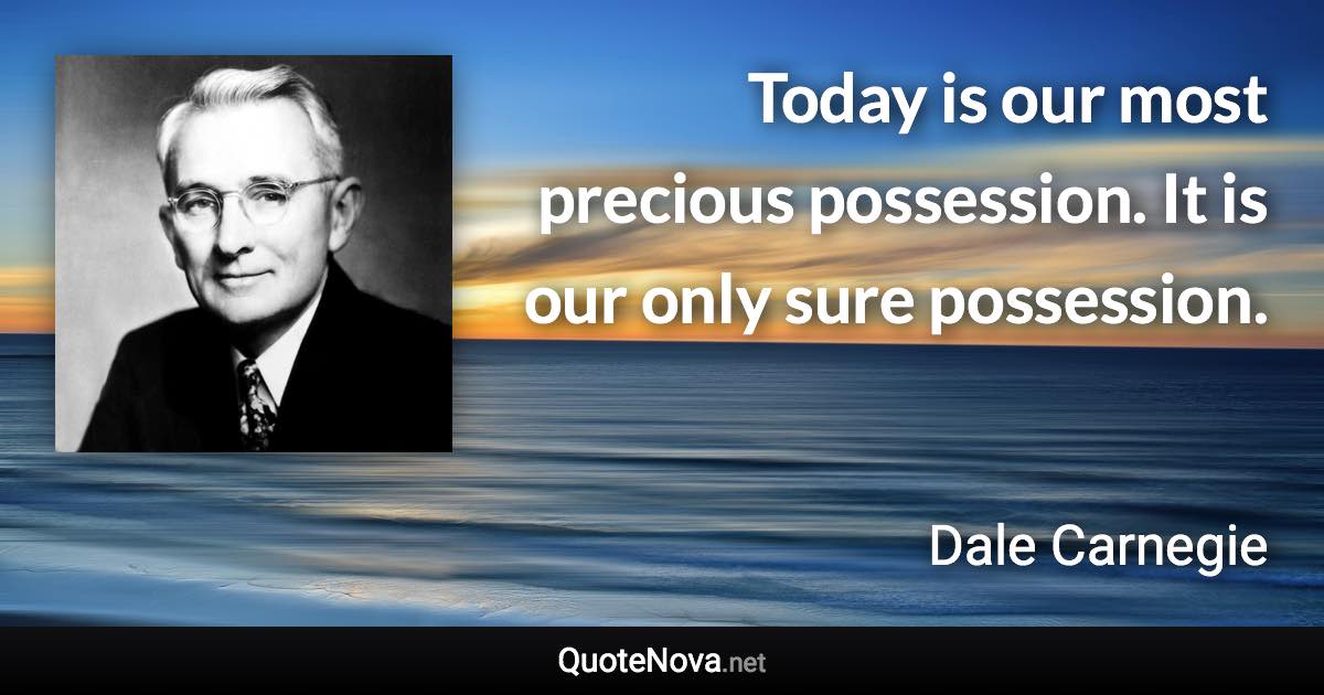 Today is our most precious possession. It is our only sure possession. - Dale Carnegie quote