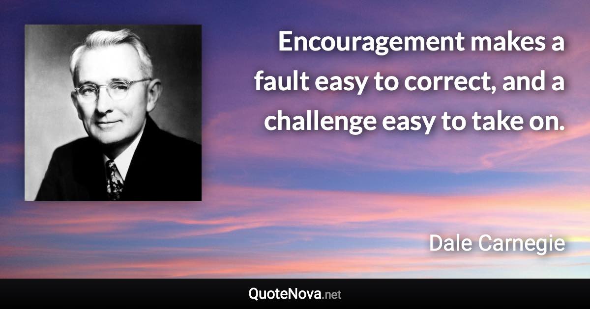 Encouragement makes a fault easy to correct, and a challenge easy to take on. - Dale Carnegie quote