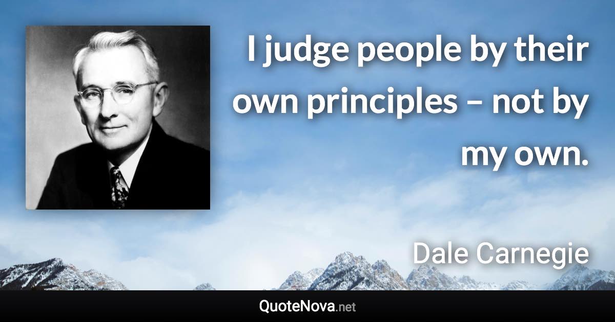 I judge people by their own principles – not by my own. - Dale Carnegie quote