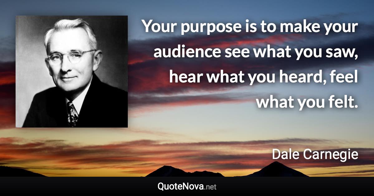 Your purpose is to make your audience see what you saw, hear what you heard, feel what you felt. - Dale Carnegie quote